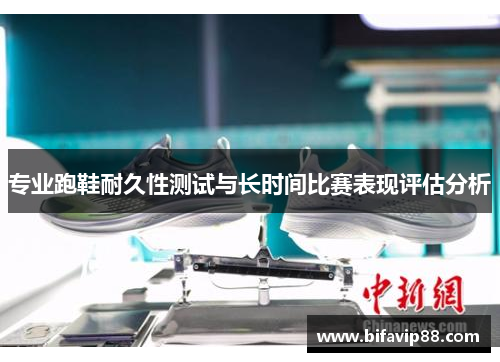 专业跑鞋耐久性测试与长时间比赛表现评估分析
