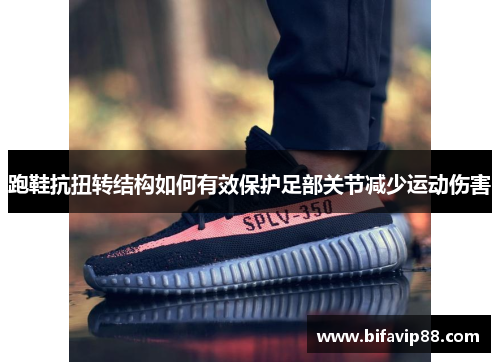 跑鞋抗扭转结构如何有效保护足部关节减少运动伤害